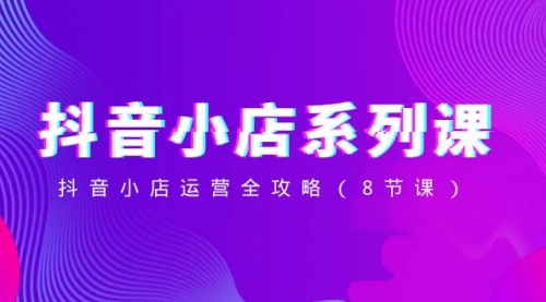 【副业项目8574期】抖音小店-系列课，抖音小店运营全攻略-91集赚创业网