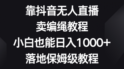 【副业项目8580期】靠抖音无人直播，卖编绳教程，小白也能日入1000+-91集赚创业网