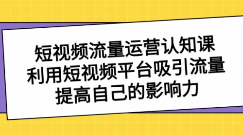 【副业项目8589期】短视频流量-运营认知课，利用短视频平台吸引流量，提高自己的影响力-91集赚创业网