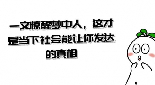 【副业项目8632期】某公众号付费文章《一文 惊醒梦中人，这才是当下社会能让你发达的真相》-91集赚创业网