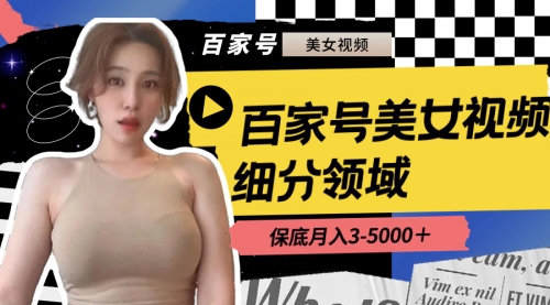 【副业8699期】百家号美女视频细分领域玩法，只需搬运去重，月保底3-5000＋-91集赚创业网