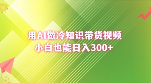 【副业8741期】用AI做冷知识带货视频，小白也能日入300+-91集赚创业网