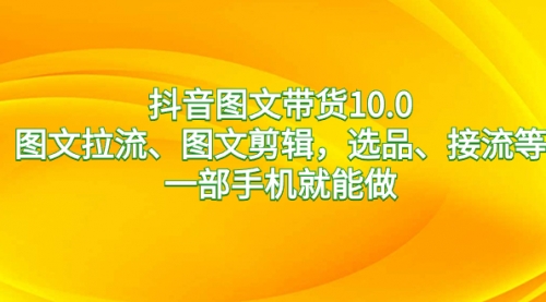 【副业8744期】抖音图文带货10.0，图文拉流、图文剪辑，选品、接流等，一部手机就能做-91集赚创业网