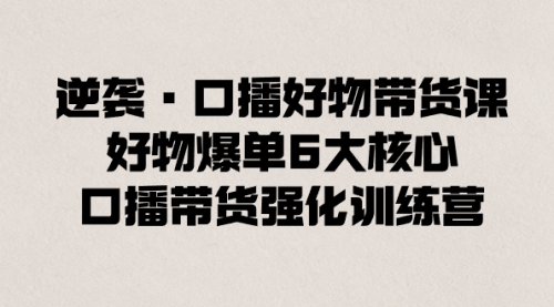 【副业8745期】逆袭·口播好物带货课，好物爆单6大核心，口播带货强化训练营-91集赚创业网