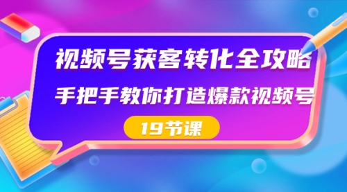 【副业8807期】视频号-获客转化全攻略，手把手教你打造爆款视频号（19节课）-91集赚创业网