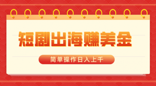【副业8858期】短剧出海赚美金，简单操作日入上千-91集赚创业网