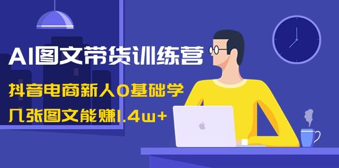 【副业8898期】AI图文带货训练营：抖音电商新人0基础学，几张图文能赚1.4w+-91集赚创业网