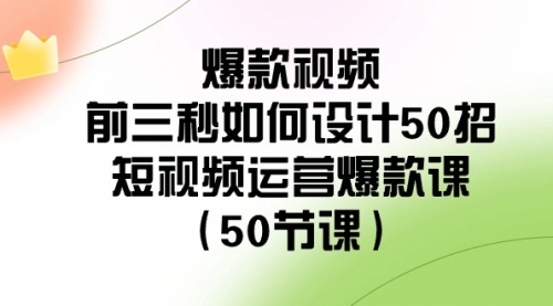 【副业8916期】爆款视频-前三秒如何设计50招：短视频运营爆款课（50节课）-91集赚创业网