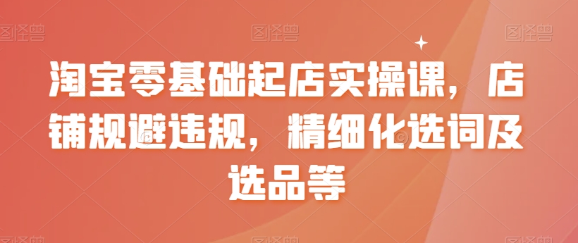 【副业8935期】淘宝0基础起店实操课，店铺规避违规，精细化选词及选品等-91集赚创业网