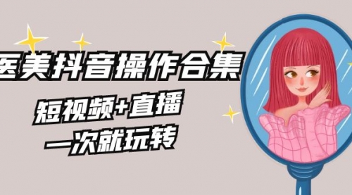 【副业8968期】美业全干货·生美·医美抖音操作合集，短视频+直播，一次就玩转-91集赚创业网