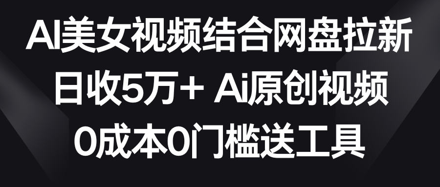 【副业9016期】AI美女视频结合网盘拉新，日收5万+两分钟一条Ai原创视频，0成本0门槛送工具-91集赚创业网