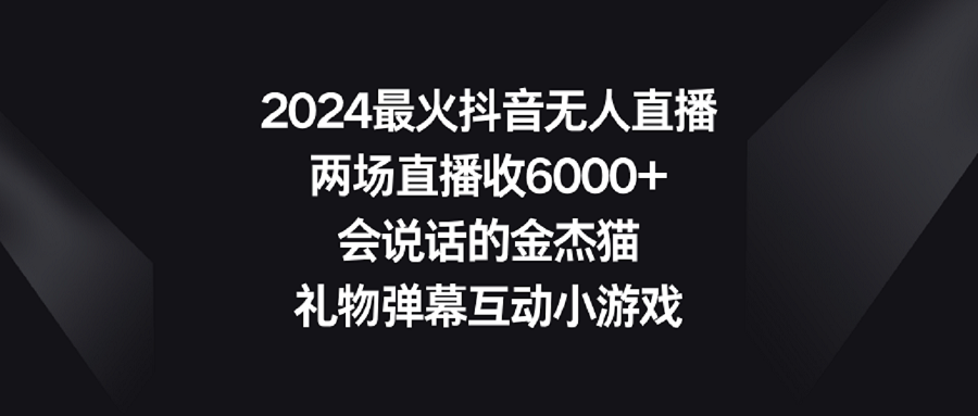 【副业9036期】2024最火抖音无人直播,两场直播收6000+会说话的金杰猫 礼物弹幕互动小游戏-91集赚创业网