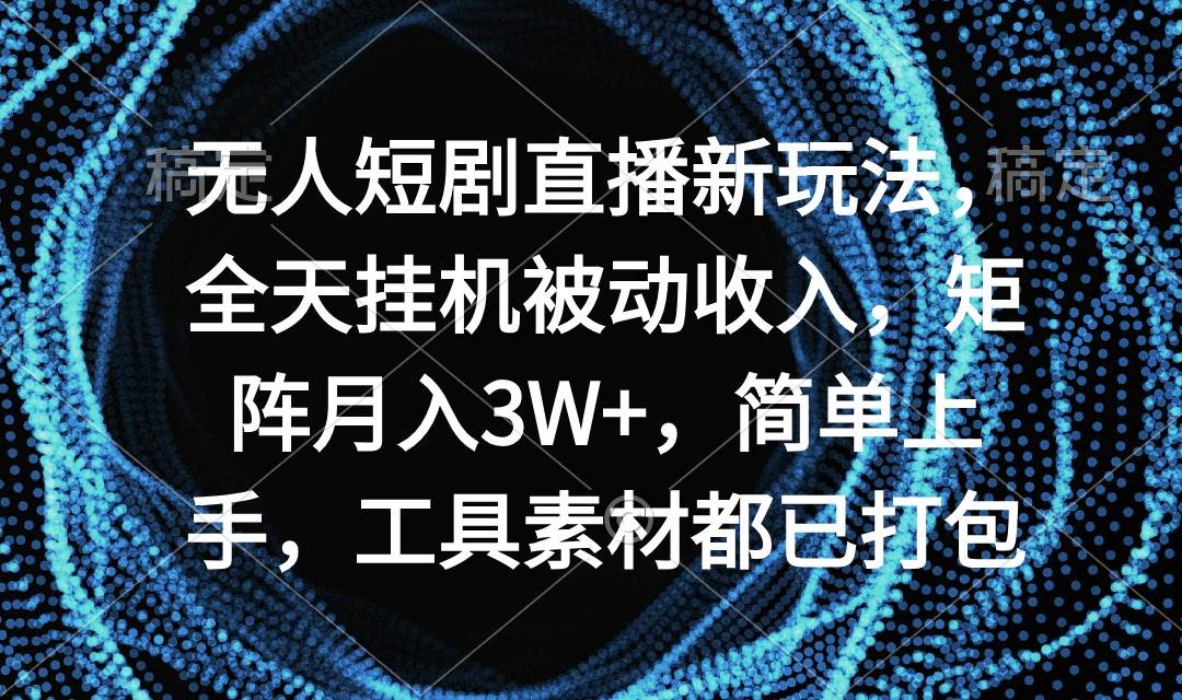 无人短剧直播新玩法，全天挂机被动收入，矩阵月入3W+，简单上手，工具素…-91集赚创业网