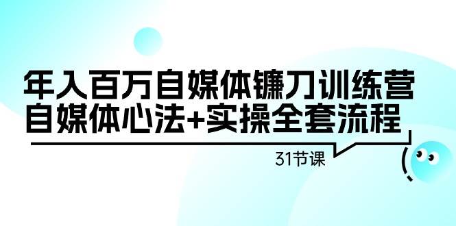 年入百万自媒体镰刀训练营：自媒体心法+实操全套流程（31节课）-91集赚创业网