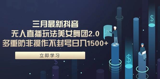 三月最新抖音无人直播玩法美女舞团2.0，多重防非操作不封号日入1500+ 小…-91集赚创业网