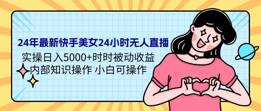 24年最新快手美女24小时无人直播 实操日入5000+时时被动收益 内部知识操…-91集赚创业网