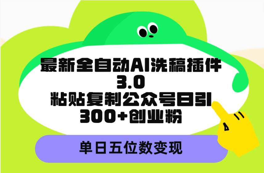 最新全自动AI洗稿插件3.0，粘贴复制公众号日引300+创业粉，单日五位数变现-91集赚创业网
