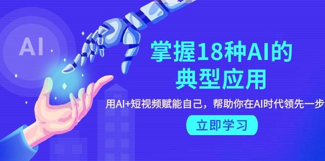 掌握18种AI的典型应用，用AI+短视频 赋能自己，帮助你在AI时代领先一步-91集赚创业网