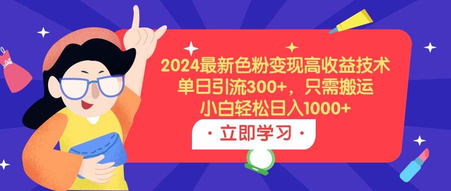 2024最新色粉变现高收益技术，单日引流300+，只需搬运，小白轻松日入1000+-91集赚创业网