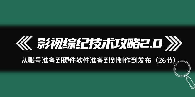影视 综纪技术攻略2.0：从账号准备到硬件软件准备到到制作到发布（26节）-91集赚创业网