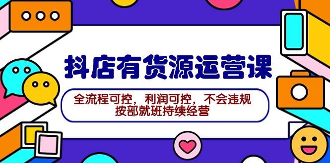 2024抖店有货源运营课：全流程可控，利润可控，不会违规，按部就班持续经营-91集赚创业网