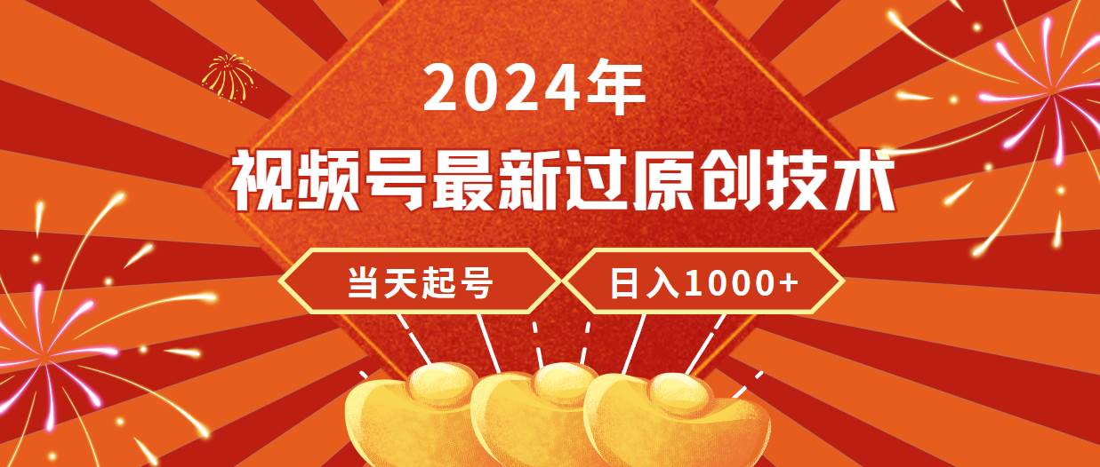 2024年视频号最新过原创技术，当天起号，收入稳定，日入1000+-91集赚创业网