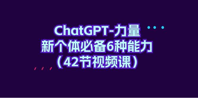 ChatGPT-力量 新个体必备6种能力（42节视频课）-91集赚创业网