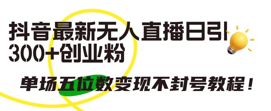抖音最新无人直播日引300+创业粉，单场五位数变现不封号教程！-91集赚创业网