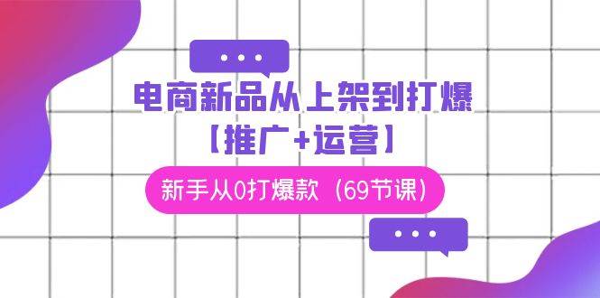 电商 新品从上架到打爆【推广+运营】，新手从0打爆款（69节课）-91集赚创业网