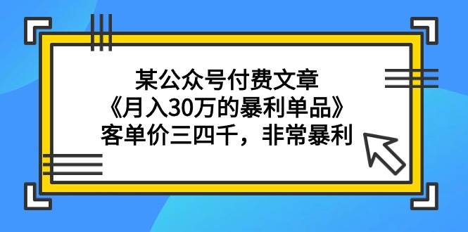 某公众号付费文章《月入30万的暴利单品》客单价三四千，非常暴利-91集赚创业网
