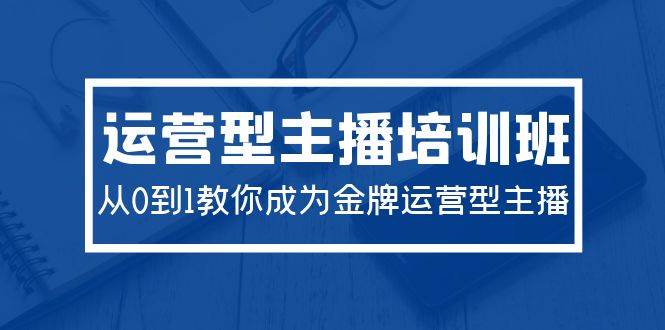 2024运营型主播培训班：从0到1教你成为金牌运营型主播（29节课）-91集赚创业网