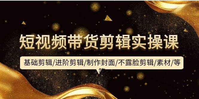 短视频带货剪辑实操课：基础剪辑/进阶剪辑/制作封面/不露脸剪辑/素材/等等-91集赚创业网