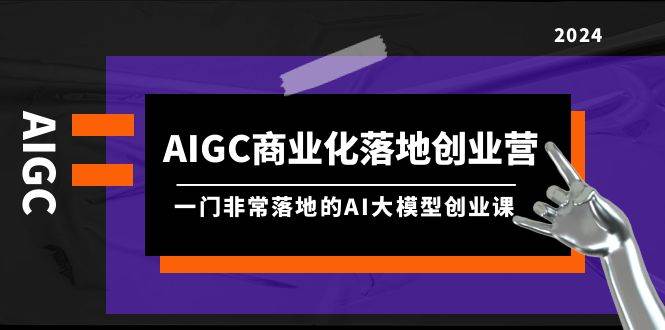 AIGC-商业化落地创业营，一门非常落地的AI大模型创业课（8节课+资料）-91集赚创业网