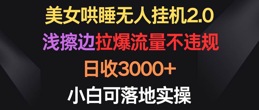 美女哄睡无人挂机2.0，浅擦边拉爆流量不违规，日收3000+，小白可落地实操-91集赚创业网