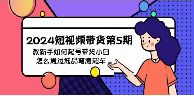2024短视频带货第5期，教新手如何起号，带货小白怎么通过选品弯道超车-91集赚创业网