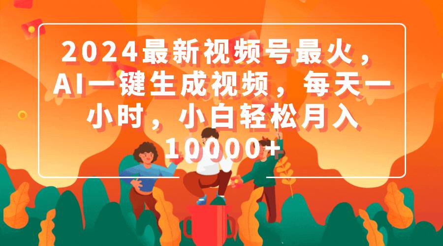 2024最新视频号最火，AI一键生成视频，每天一小时，小白轻松月入10000+-91集赚创业网