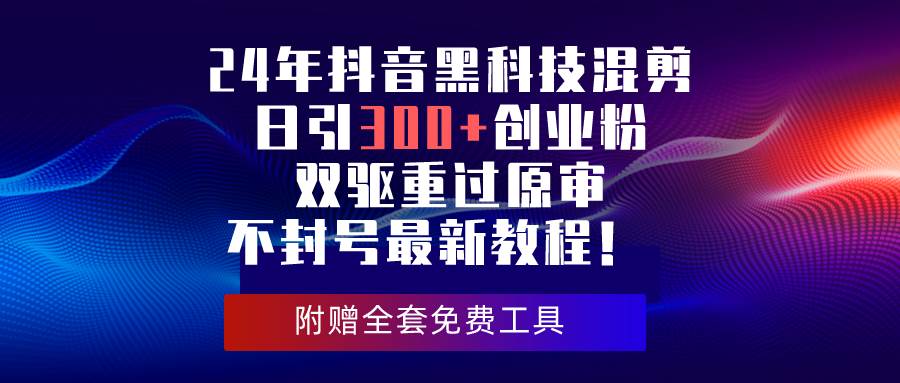 24年抖音黑科技混剪日引300+创业粉，双驱重过原审不封号最新教程！-91集赚创业网