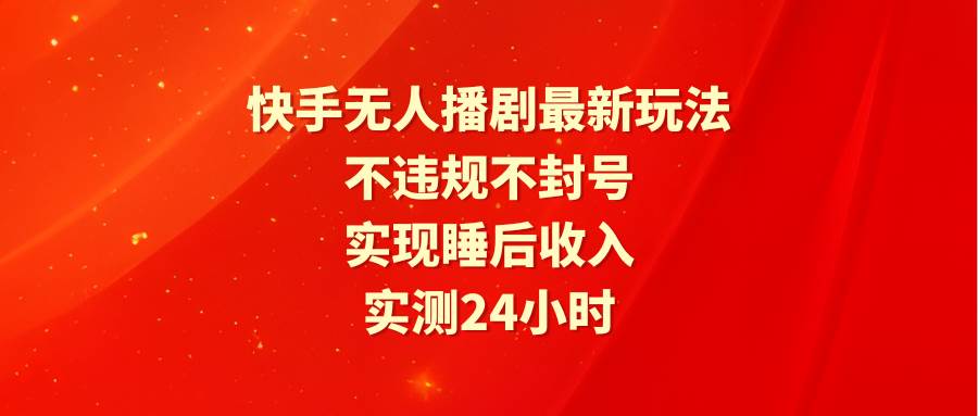 快手无人播剧最新玩法，实测24小时不违规不封号，实现睡后收入-91集赚创业网