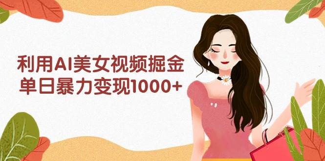 利用AI美女视频掘金，单日暴力变现1000+，多平台高收益，小白跟着干就完…-91集赚创业网