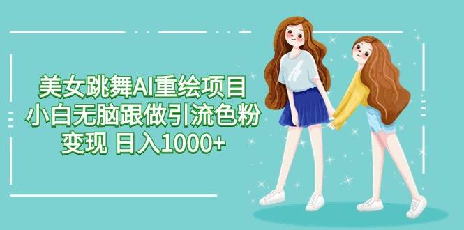 美女跳舞AI重绘项目 小白无脑跟做引流色粉变现 日入1000+-91集赚创业网