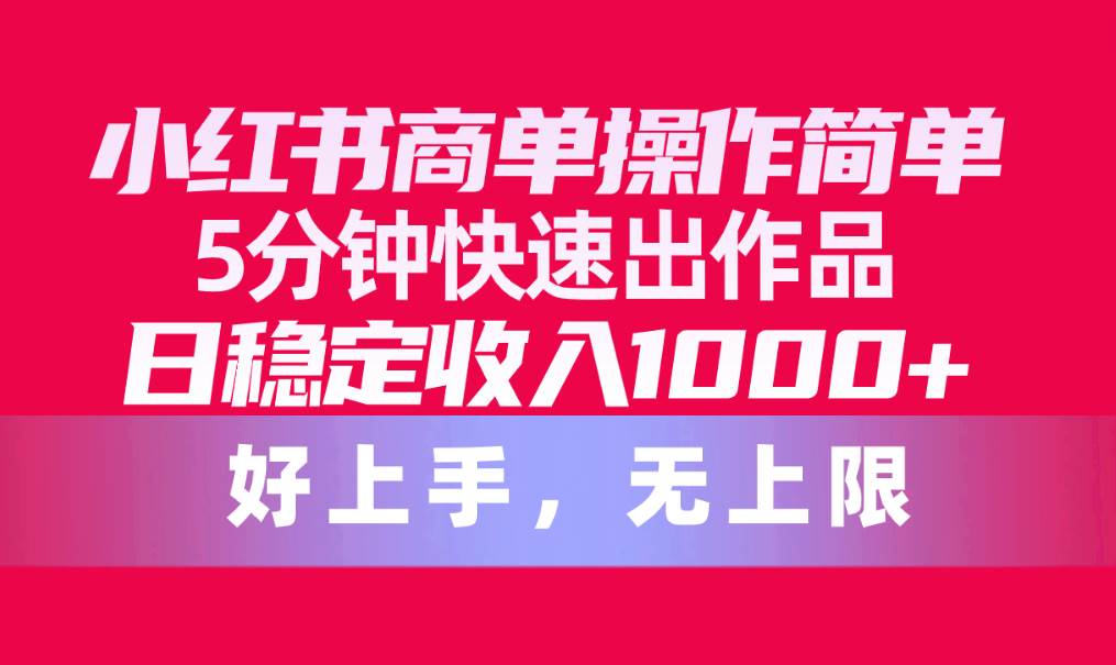 小红书商单操作简单，5分钟快速出作品，日稳定收入1000+，无上限-91集赚创业网
