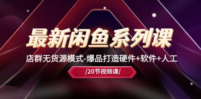 最新闲鱼系列课，店群无货源模式-爆品打造硬件+软件+人工（20节课）-91集赚创业网
