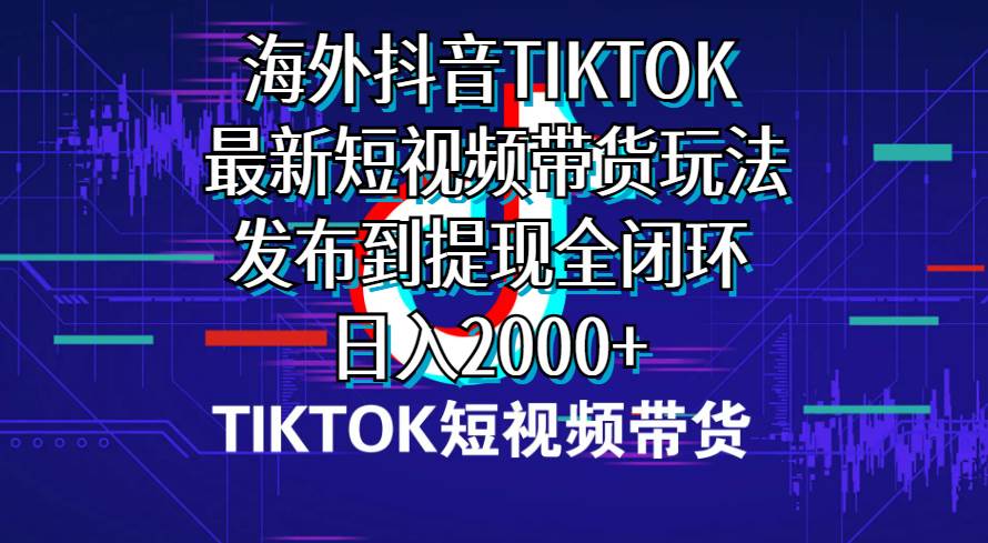 海外短视频带货，最新短视频带货玩法发布到提现全闭环，日入2000+-91集赚创业网