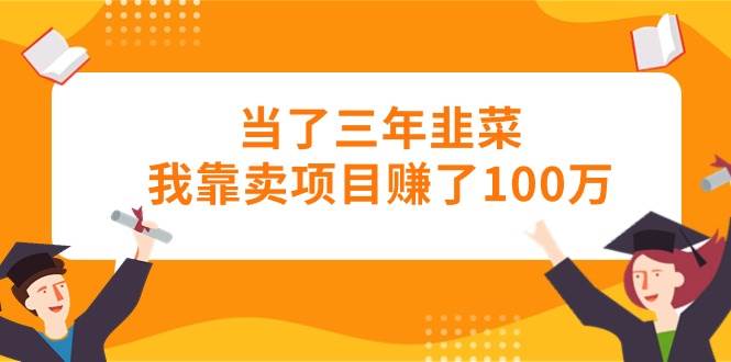 当了三年韭菜我靠卖项目赚了100万-91集赚创业网
