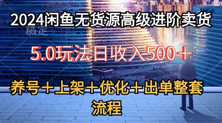 2024闲鱼无货源高级进阶卖货5.0，养号＋选品＋上架＋优化＋出单整套流程-91集赚创业网