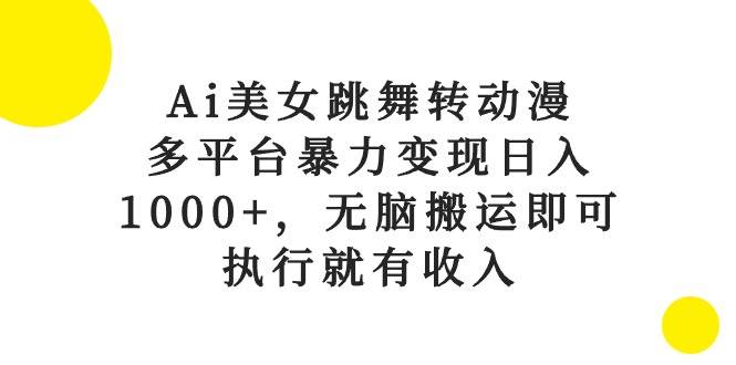 Ai美女跳舞转动漫，多平台暴力变现日入1000+，无脑搬运即可，执行就有收入-91集赚创业网