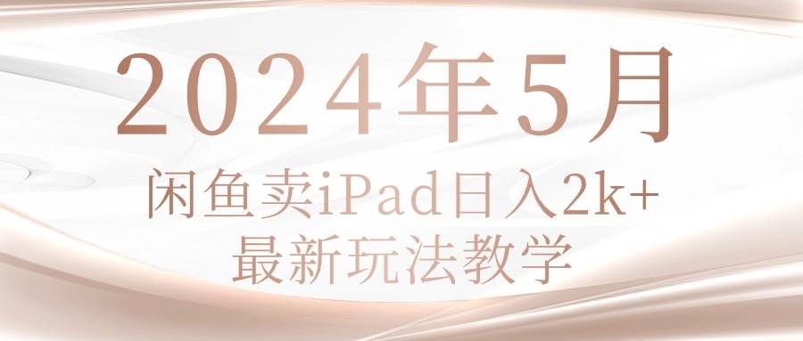 2024年5月闲鱼卖ipad日入2k，最新玩法教学-91集赚创业网