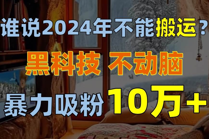 谁说2024年不能搬运？只动手不动脑，自媒体平台单月暴力涨粉10000+-91集赚创业网