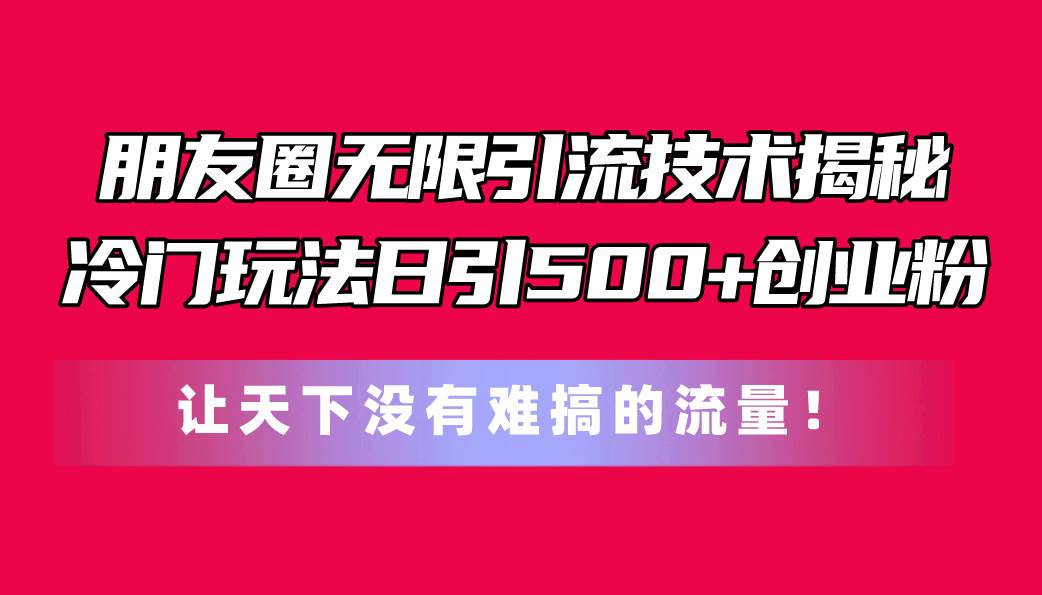朋友圈无限引流技术揭秘，一个冷门玩法日引500+创业粉，让天下没有难搞…-91集赚创业网