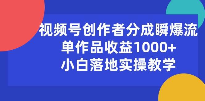 视频号创作者分成瞬爆流，单作品收益1000+，小白落地实操教学-91集赚创业网